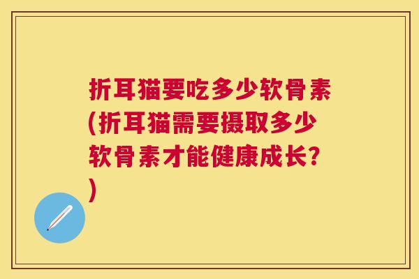 折耳猫要吃多少软骨素(折耳猫需要摄取多少软骨素才能健康成长？)