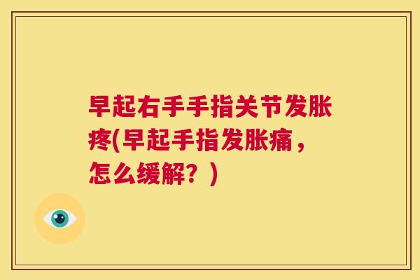 早起右手手指关节发胀疼(早起手指发胀痛,怎么缓解?) 早起右手手指关节发胀疼(早起手指发胀痛,怎么缓解?)