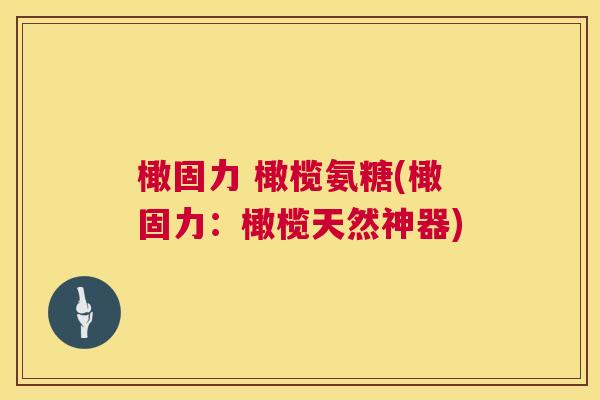 橄固力 橄榄氨糖(橄固力:橄榄天然神器)