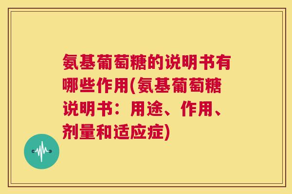 氨基葡萄糖的说明书有哪些作用(氨基葡萄糖说明书：用途、作用、剂量和适应症)