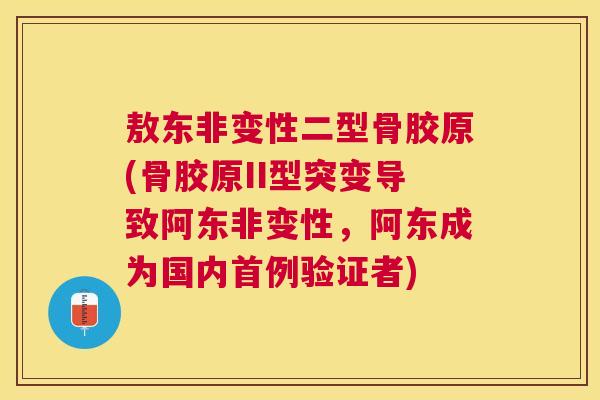 敖东非变性二型骨胶原(骨胶原II型突变导致阿东非变性，阿东成为国内首例验证者)