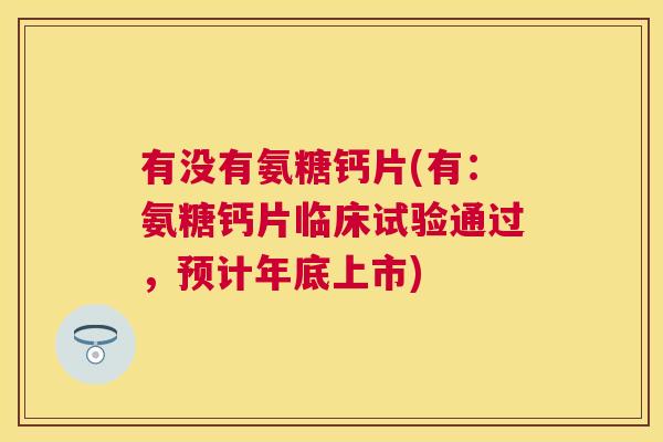 有没有氨糖钙片(有:氨糖钙片临床试验通过,预计年底上市)