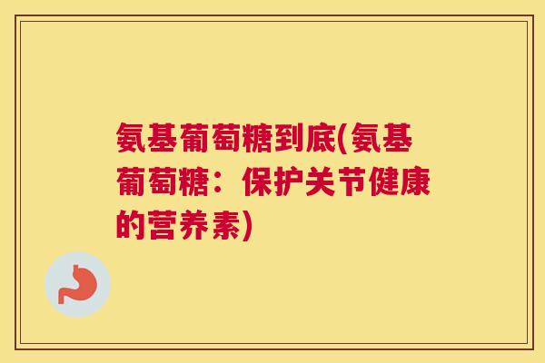 氨基葡萄糖到底(氨基葡萄糖:保护关节健康的营养素)