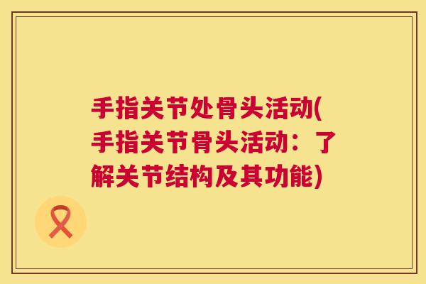 手指关节处骨头活动(手指关节骨头活动:了解关节结构及其功能)