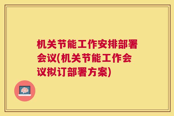 机关节能工作安排部署会议(机关节能工作会议拟订部署方案) 机关节能工作安排部署会议(机关节能工作会议拟订部署方案)