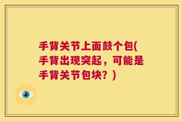 手背关节上面鼓个包(手背出现突起，可能是手背关节包块？)
