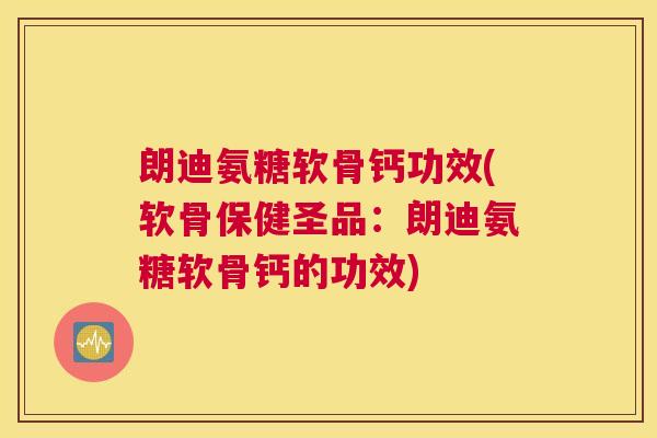 朗迪氨糖软骨钙功效(软骨保健圣品:朗迪氨糖软骨钙的功效)