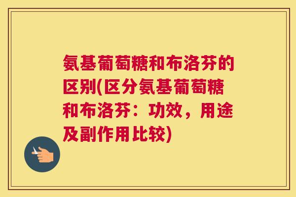 氨基葡萄糖和布洛芬的区别(区分氨基葡萄糖和布洛芬:功效,用途及副作用比较)