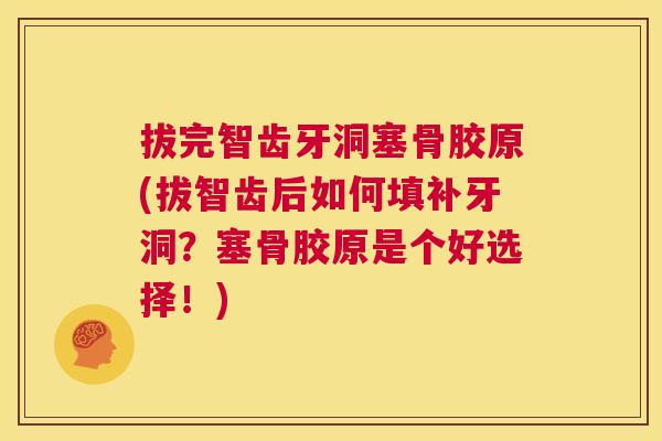 拔完智齿牙洞塞骨胶原(拔智齿后如何填补牙洞?塞骨胶原是个好选择!)