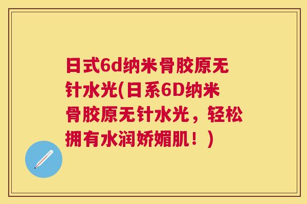 日式6d纳米骨胶原无针水光(日系6D纳米骨胶原无针水光,轻松拥有水润娇媚肌!)