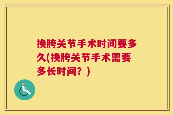 换胯关节手术时间要多久(换胯关节手术需要多长时间?)