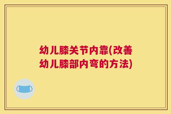 幼儿膝关节内靠(改善幼儿膝部内弯的方法)