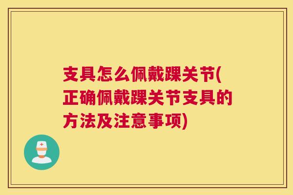 支具怎么佩戴踝关节(正确佩戴踝关节支具的方法及注意事项)