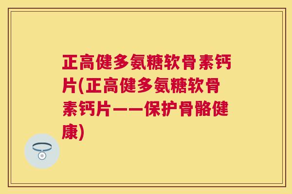 正高健多氨糖软骨素钙片(正高健多氨糖软骨素钙片——保护骨骼健康)