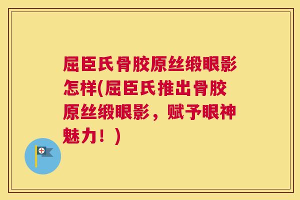 屈臣氏骨胶原丝缎眼影怎样(屈臣氏推出骨胶原丝缎眼影,赋予眼神魅力!)