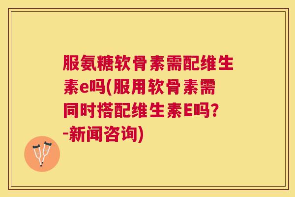 服氨糖软骨素需配维生素e吗(服用软骨素需同时搭配维生素E吗？-新闻咨询)