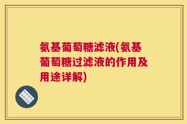 氨基葡萄糖滤液(氨基葡萄糖过滤液的作用及用途详解)