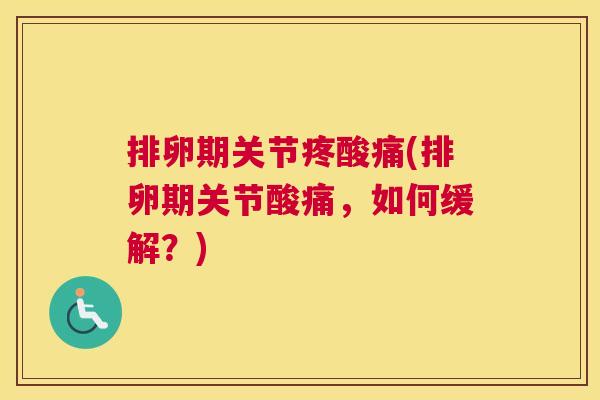 排卵期关节疼酸痛(排卵期关节酸痛,如何缓解?) 排卵期关节疼酸痛(排卵期关节酸痛,如何缓解?)