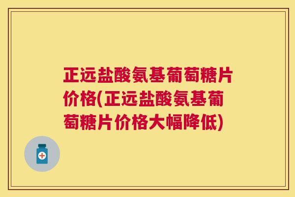 正远盐酸氨基葡萄糖片价格(正远盐酸氨基葡萄糖片价格大幅降低)