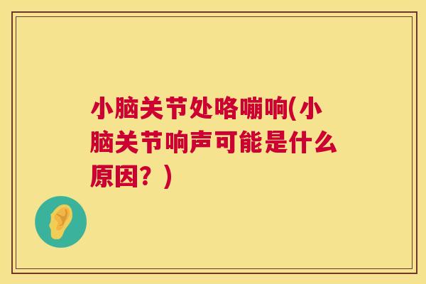 小脑关节处咯嘣响(小脑关节响声可能是什么原因?)