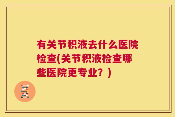 有关节积液去什么医院检查(关节积液检查哪些医院更专业？)