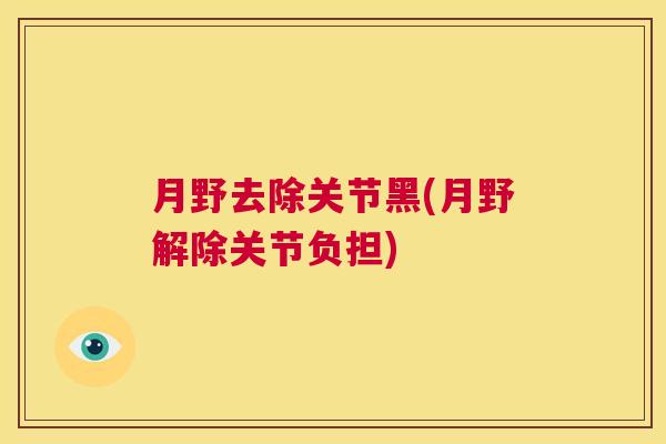 月野去除关节黑(月野解除关节负担)