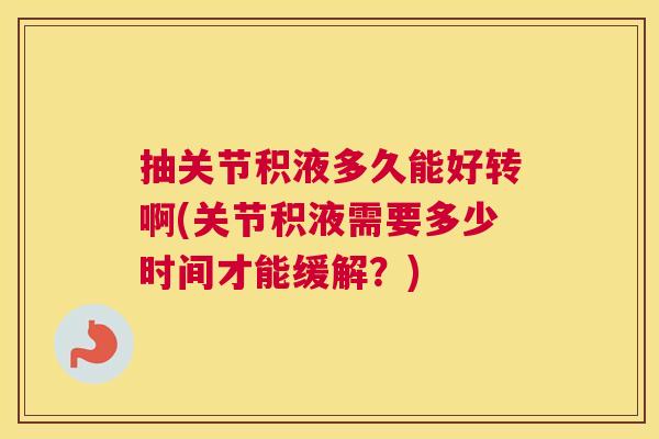 抽关节积液多久能好转啊(关节积液需要多少时间才能缓解?) 抽关节积液多久能好转啊(关节积液需要多少时间才能缓解?)