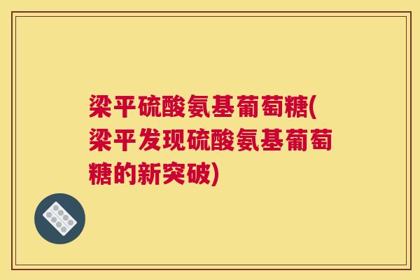 梁平硫酸氨基葡萄糖(梁平发现硫酸氨基葡萄糖的新突破)