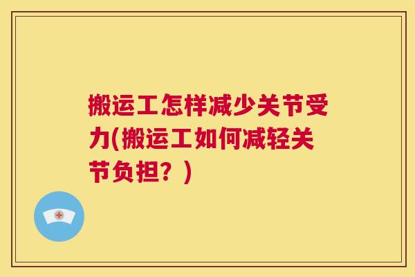 搬运工怎样减少关节受力(搬运工如何减轻关节负担?)