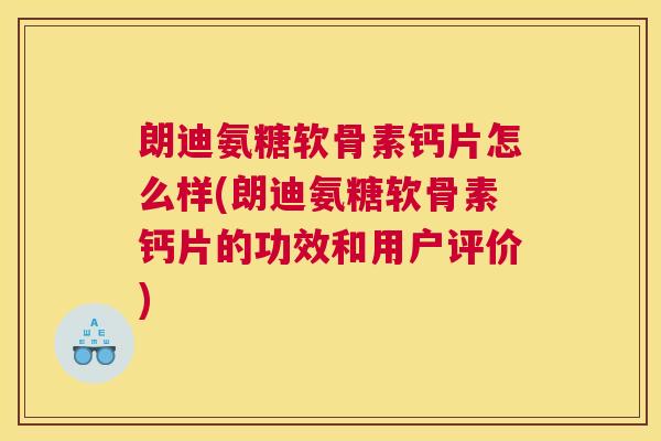 朗迪氨糖软骨素钙片怎么样(朗迪氨糖软骨素钙片的功效和用户评价)