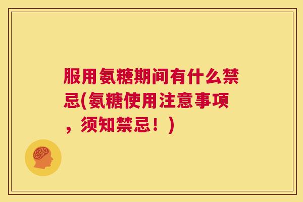 服用氨糖期间有什么禁忌(氨糖使用注意事项，须知禁忌！)
