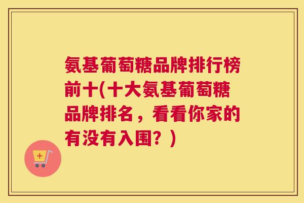 氨基葡萄糖品牌排行榜前十(十大氨基葡萄糖品牌排名,看看你家的有没有入围?)