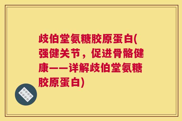 歧伯堂氨糖胶原蛋白(强健关节,促进骨骼健康——详解歧伯堂氨糖胶原蛋白)