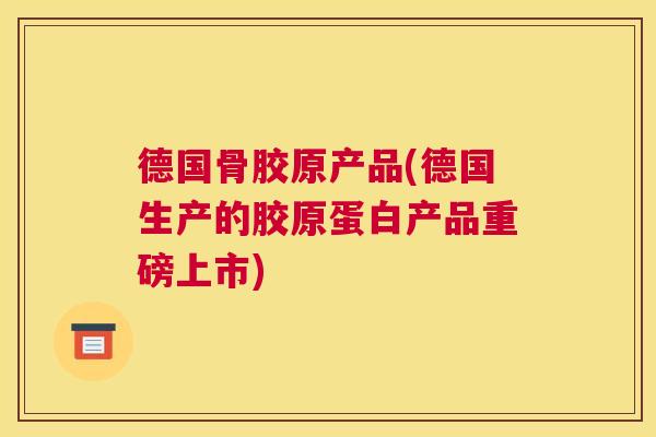 德国骨胶原产品(德国生产的胶原蛋白产品重磅上市)