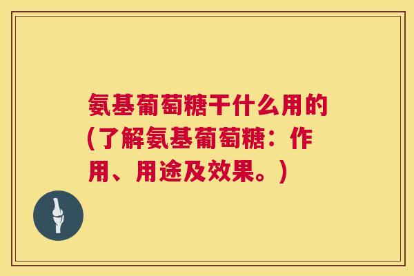 氨基葡萄糖干什么用的(了解氨基葡萄糖：作用、用途及效果。)