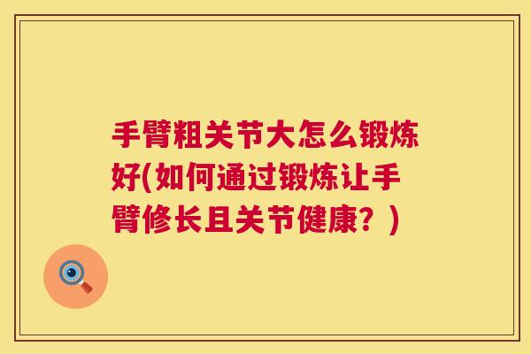 手臂粗关节大怎么锻炼好(如何通过锻炼让手臂修长且关节健康？)