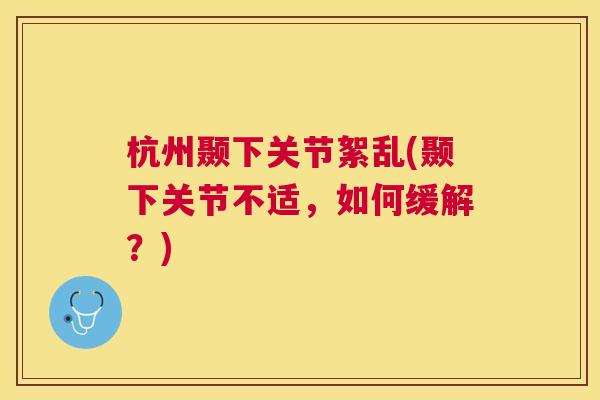 杭州颞下关节絮乱(颞下关节不适,如何缓解?)