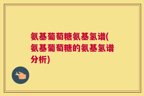 氨基葡萄糖氨基氢谱(氨基葡萄糖的氨基氢谱分析)