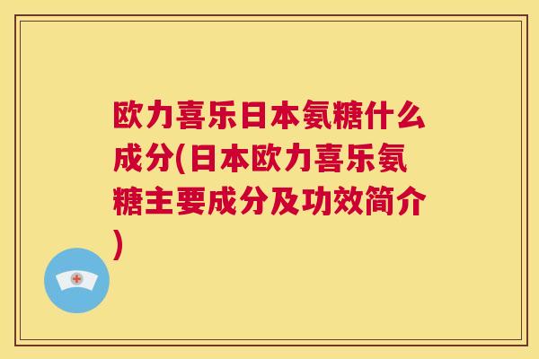 欧力喜乐日本氨糖什么成分(日本欧力喜乐氨糖主要成分及功效简介)
