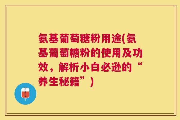 氨基葡萄糖粉用途(氨基葡萄糖粉的使用及功效，解析小白必逊的“养生秘籍”)