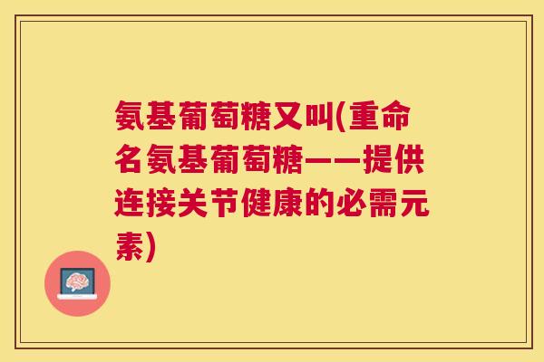 氨基葡萄糖又叫(重命名氨基葡萄糖——提供连接关节健康的必需元素)