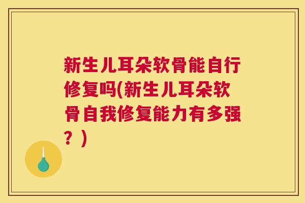 新生儿耳朵软骨能自行修复吗(新生儿耳朵软骨自我修复能力有多强?)