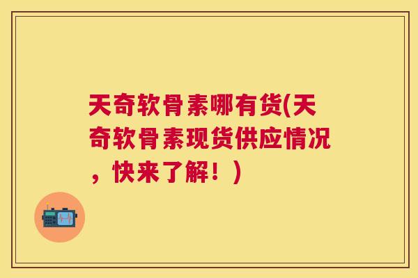 天奇软骨素哪有货(天奇软骨素现货供应情况,快来了解!)