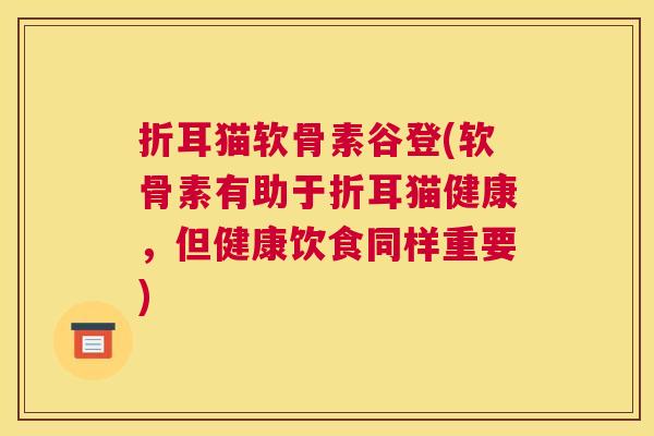 折耳猫软骨素谷登(软骨素有助于折耳猫健康,但健康饮食同样重要) 折耳猫软骨素谷登(软骨素有助于折耳猫健康,但健康饮食同样重要)