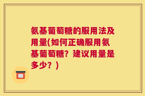 氨基葡萄糖的服用法及用量(如何正确服用氨基葡萄糖?建议用量是多少?)