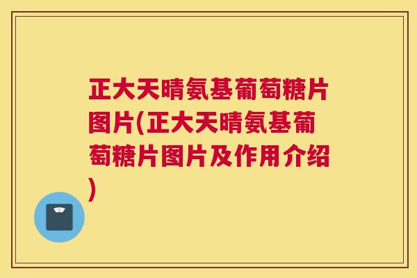 正大天晴氨基葡萄糖片图片(正大天晴氨基葡萄糖片图片及作用介绍)