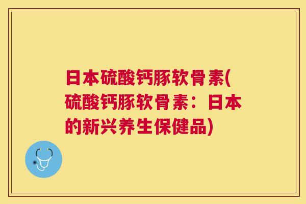 日本硫酸钙豚软骨素(硫酸钙豚软骨素:日本的新兴养生保健品)