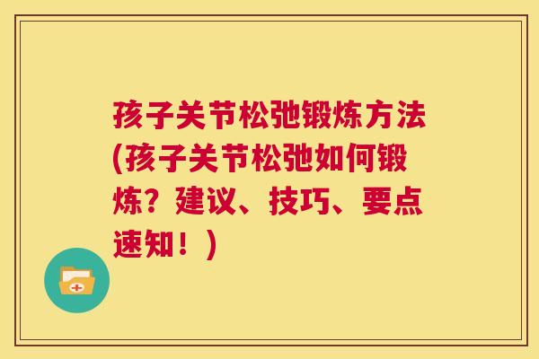 孩子关节松弛锻炼方法(孩子关节松弛如何锻炼?建议、技巧、要点速知!)