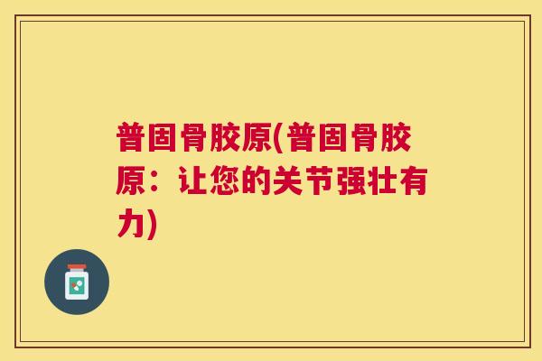普固骨胶原(普固骨胶原:让您的关节强壮有力)