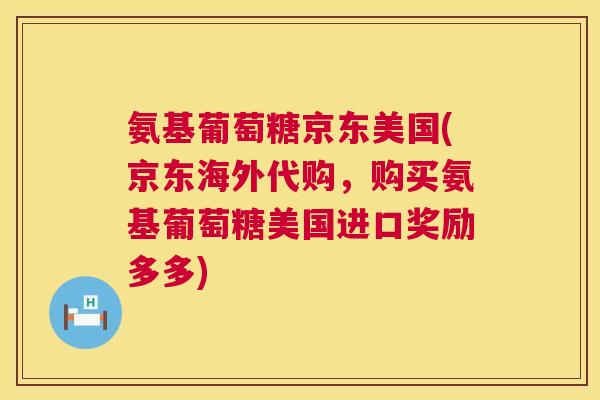 氨基葡萄糖京东美国(京东海外代购，购买氨基葡萄糖美国进口奖励多多)